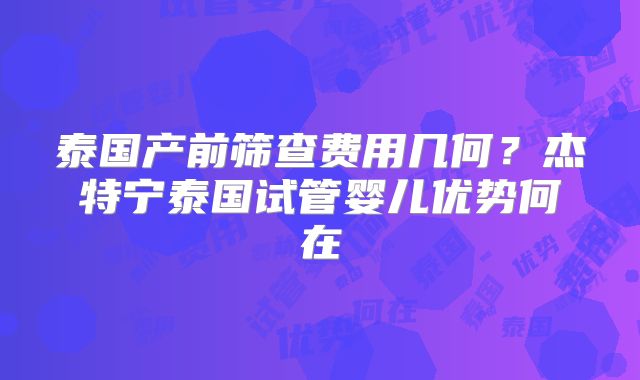 泰国产前筛查费用几何？杰特宁泰国试管婴儿优势何在