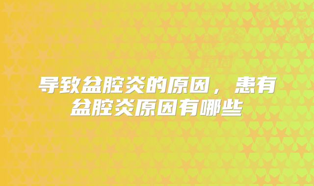 导致盆腔炎的原因，患有盆腔炎原因有哪些