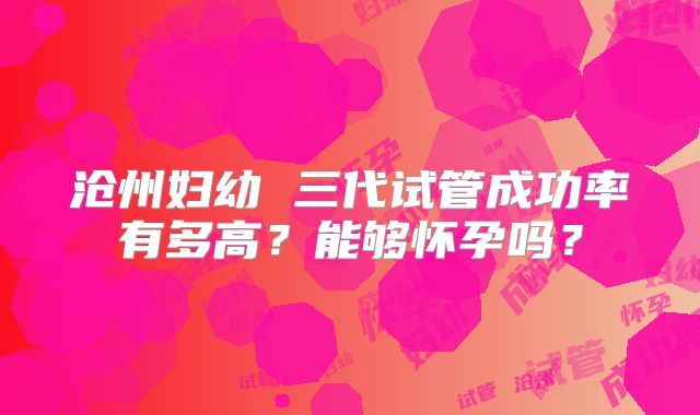 沧州妇幼 三代试管成功率有多高？能够怀孕吗？