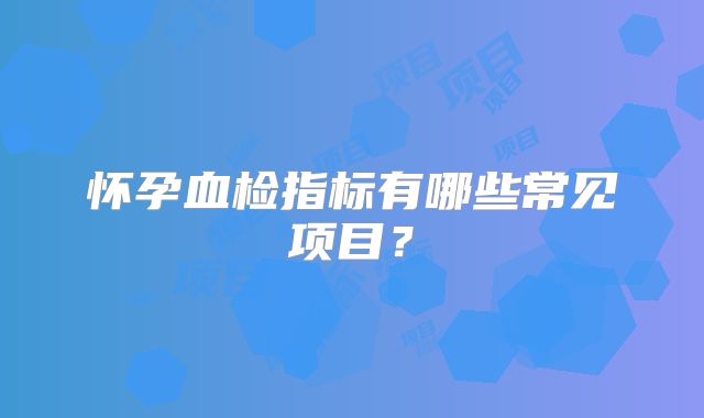 怀孕血检指标有哪些常见项目？