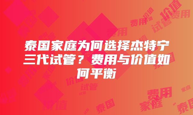 泰国家庭为何选择杰特宁三代试管？费用与价值如何平衡