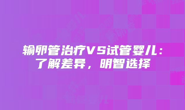输卵管治疗VS试管婴儿:了解差异,明智选择