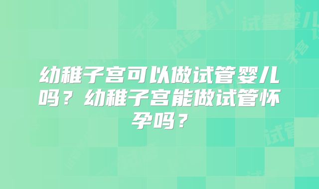 幼稚子宫可以做试管婴儿吗?幼稚子宫能做试管怀孕吗?