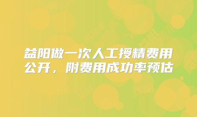 益阳做一次人工授精费用公开,附费用成功率预估