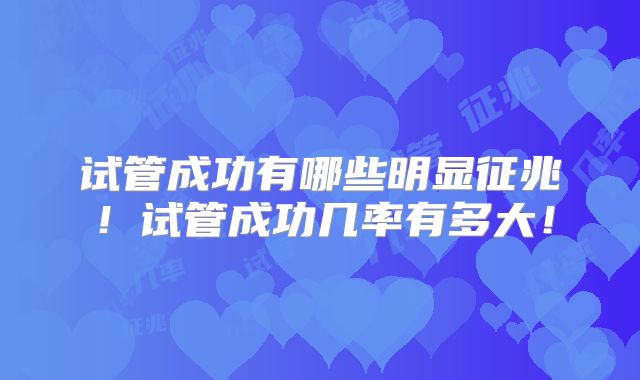 试管成功有哪些明显征兆！试管成功几率有多大！