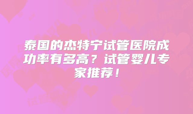 泰国的杰特宁试管医院成功率有多高？试管婴儿专家推荐！