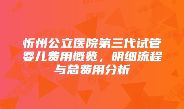 忻州公立医院第三代试管婴儿费用概览,明细流程与总费用分析