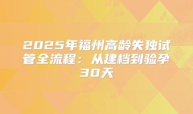 2025年福州高龄失独试管全流程：从建档到验孕30天