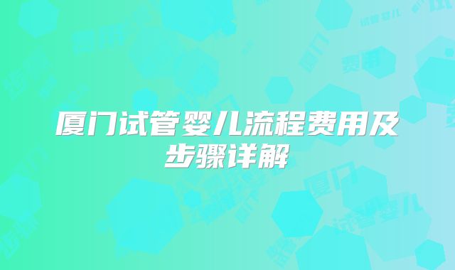 厦门试管婴儿流程费用及步骤详解