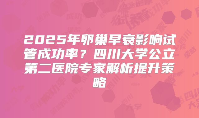2025年卵巢早衰影响试管成功率？四川大学公立第二医院专家解析提升策略