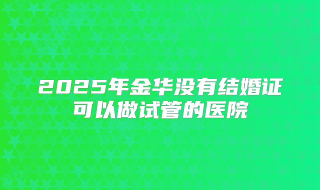 2025年金华没有结婚证可以做试管的医院