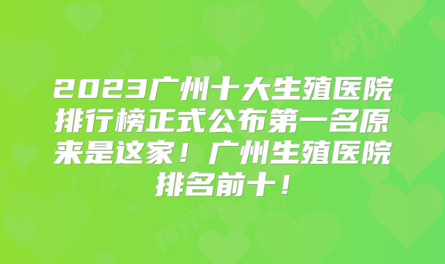 2023广州十大生殖医院排行榜正式公布第一名原来是这家!广州生殖医院排名前十!