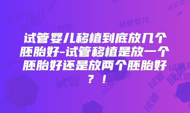 试管婴儿移植到底放几个胚胎好-试管移植是放一个胚胎好还是放两个胚胎好？！