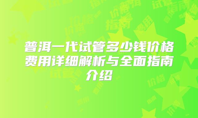 普洱一代试管多少钱价格费用详细解析与全面指南介绍
