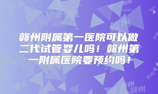 赣州附属第一医院可以做二代试管婴儿吗！赣州第一附属医院要预约吗！
