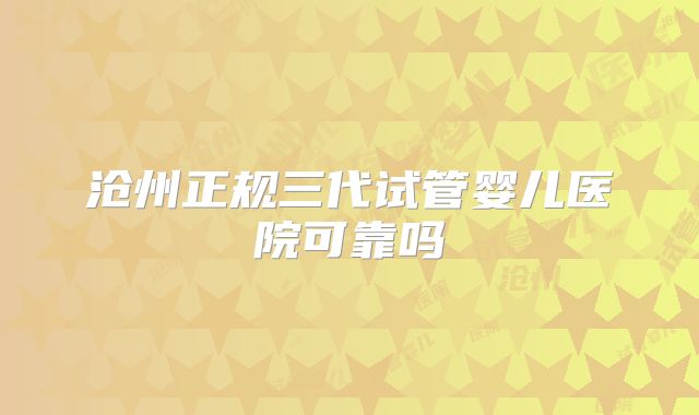 沧州正规三代试管婴儿医院可靠吗