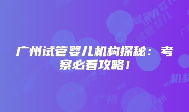 广州试管婴儿机构探秘：考察必看攻略！