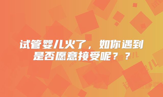 试管婴儿火了，如你遇到是否愿意接受呢？？