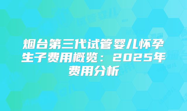 烟台第三代试管婴儿怀孕生子费用概览：2025年费用分析