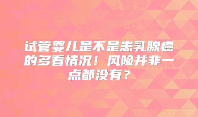 试管婴儿是不是患乳腺癌的多看情况!风险并非一点都没有?