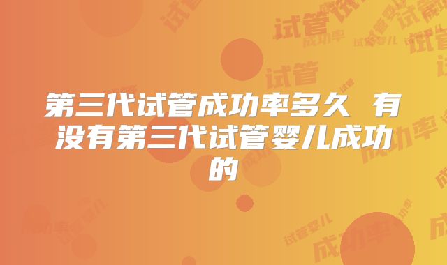 第三代试管成功率多久 有没有第三代试管婴儿成功的