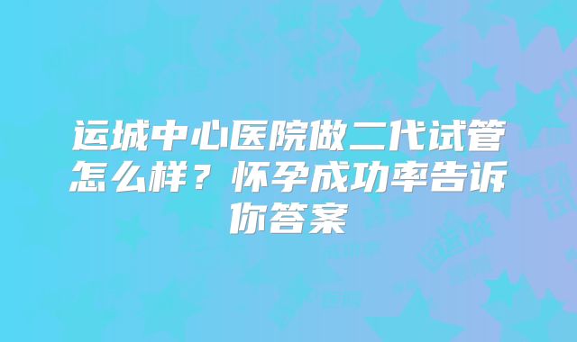 运城中心医院做二代试管怎么样？怀孕成功率告诉你答案