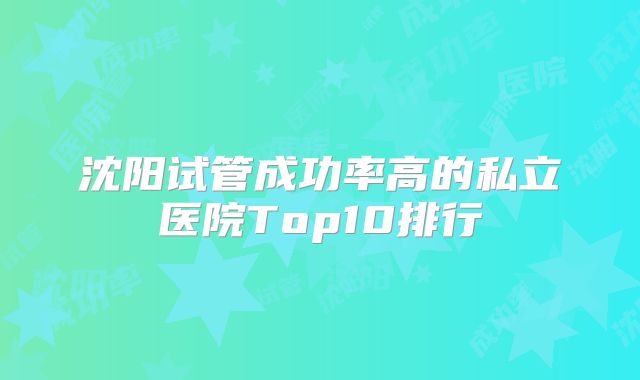 沈阳试管成功率高的私立医院Top10排行