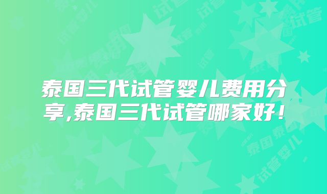 泰国三代试管婴儿费用分享,泰国三代试管哪家好！