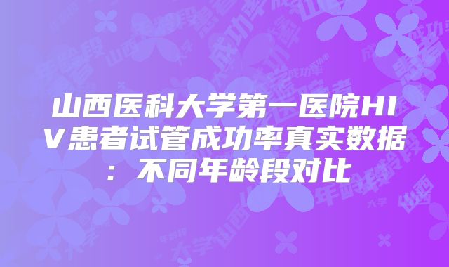 山西医科大学第一医院HIV患者试管成功率真实数据:不同年龄段对比