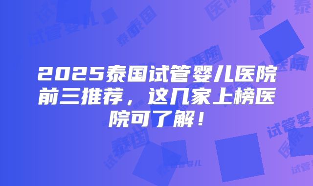 2025泰国试管婴儿医院前三推荐，这几家上榜医院可了解！