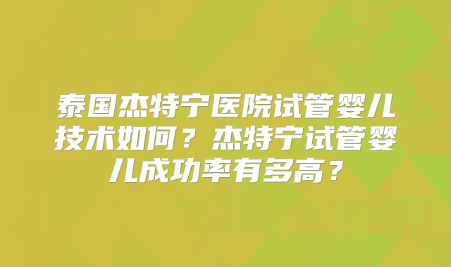 泰国杰特宁医院试管婴儿技术如何？杰特宁试管婴儿成功率有多高？