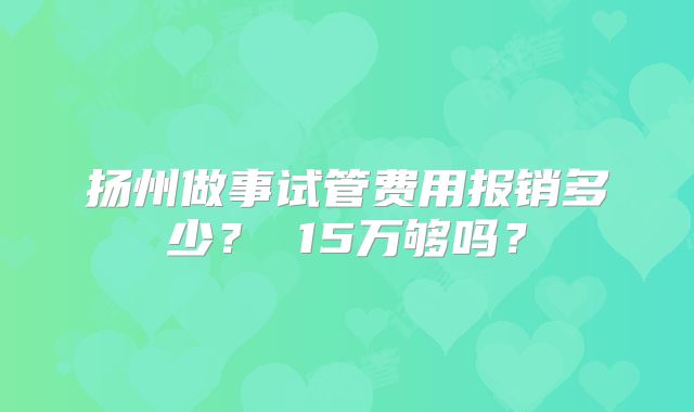 扬州做事试管费用报销多少？ 15万够吗？