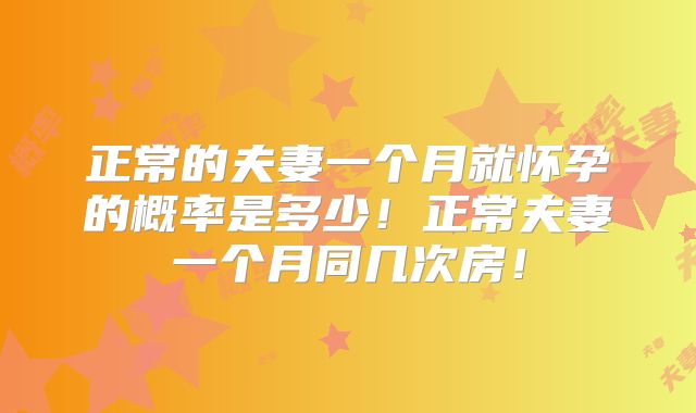 正常的夫妻一个月就怀孕的概率是多少!正常夫妻一个月同几次房!