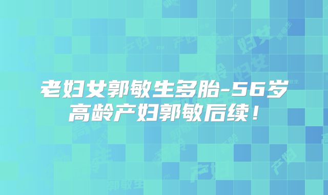 老妇女郭敏生多胎-56岁高龄产妇郭敏后续！