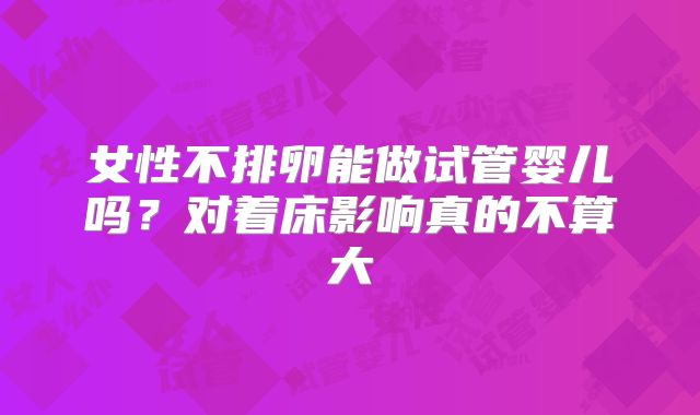 女性不排卵能做试管婴儿吗？对着床影响真的不算大