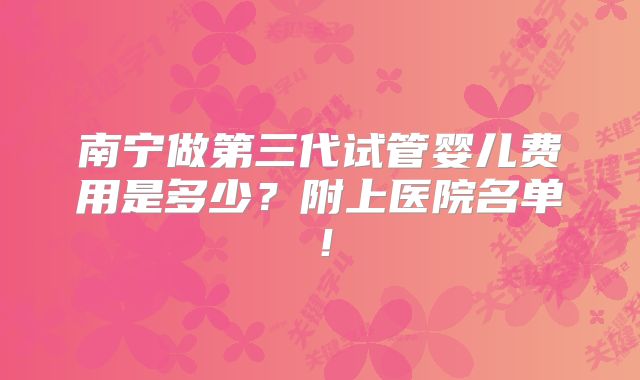 南宁做第三代试管婴儿费用是多少？附上医院名单！