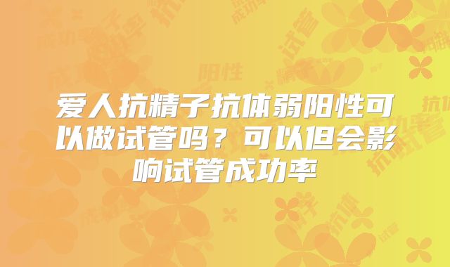 爱人抗精子抗体弱阳性可以做试管吗？可以但会影响试管成功率