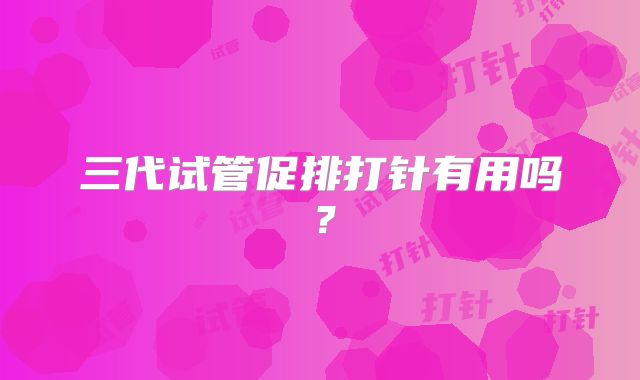 三代试管促排打针有用吗?