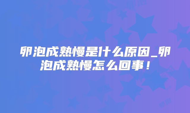 卵泡成熟慢是什么原因_卵泡成熟慢怎么回事！