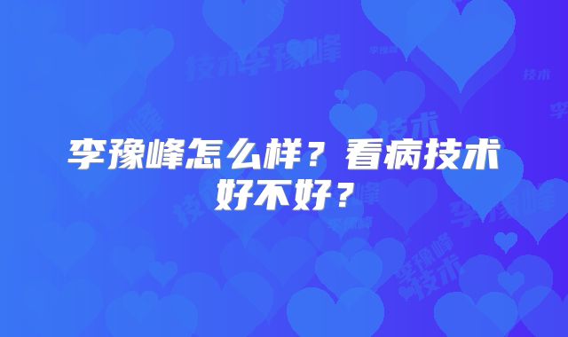 李豫峰怎么样?看病技术好不好?