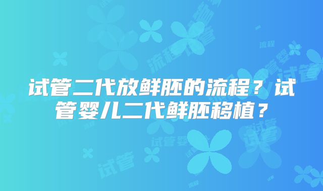 试管二代放鲜胚的流程？试管婴儿二代鲜胚移植？