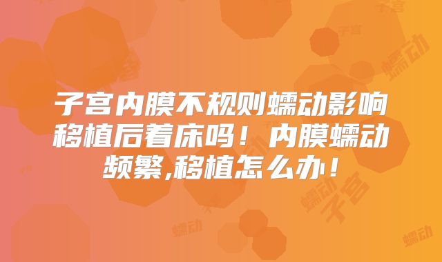 子宫内膜不规则蠕动影响移植后着床吗！内膜蠕动频繁,移植怎么办！