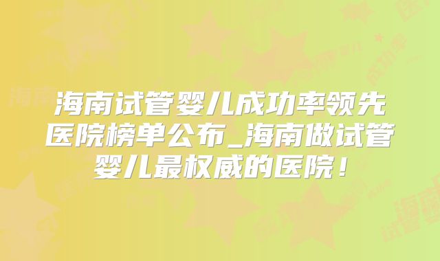 海南试管婴儿成功率领先医院榜单公布_海南做试管婴儿最权威的医院！