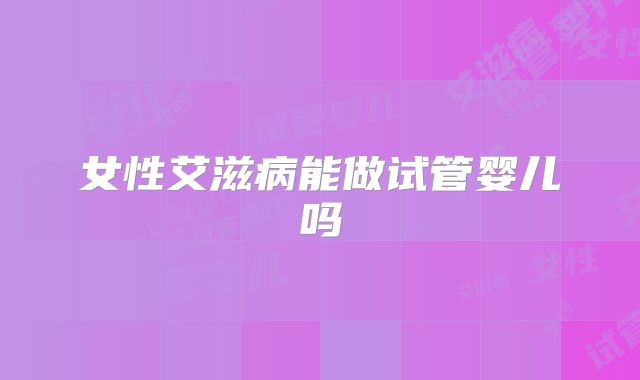 女性艾滋病能做试管婴儿吗