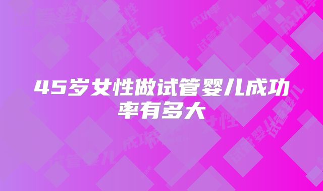 45岁女性做试管婴儿成功率有多大