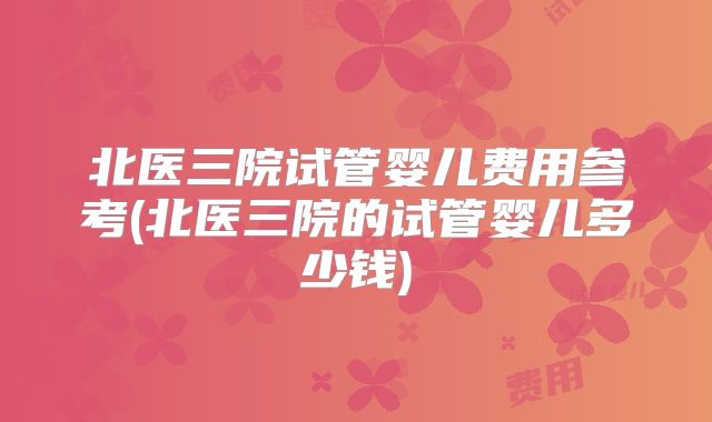 北医三院试管婴儿费用参考(北医三院的试管婴儿多少钱)
