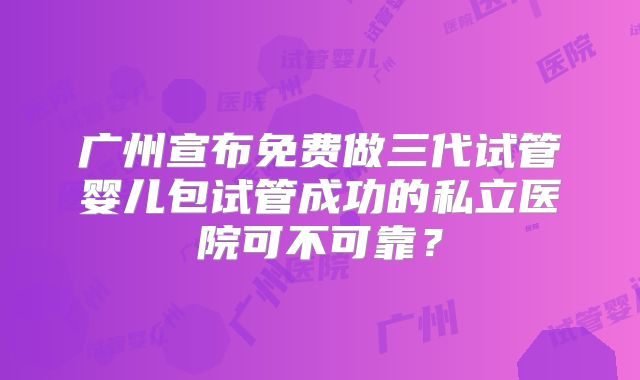 广州宣布免费做三代试管婴儿包试管成功的私立医院可不可靠？