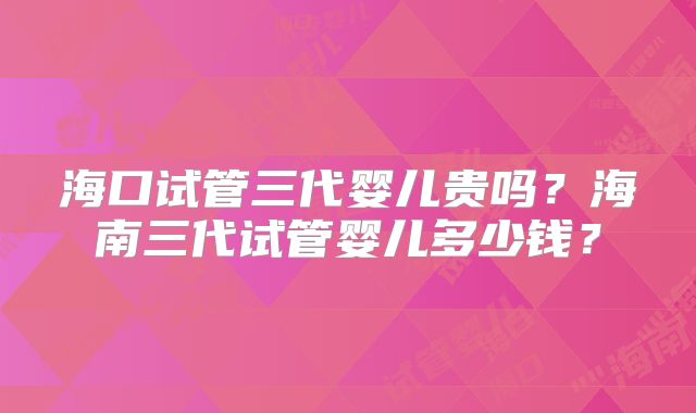海口试管三代婴儿贵吗?海南三代试管婴儿多少钱?