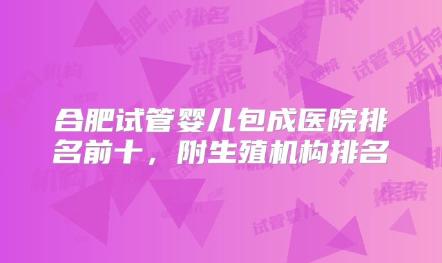 合肥试管婴儿包成医院排名前十，附生殖机构排名
