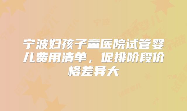 宁波妇孩子童医院试管婴儿费用清单，促排阶段价格差异大